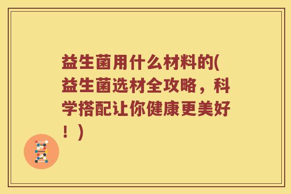 益生菌用什么材料的(益生菌选材全攻略，科学搭配让你健康更美好！)