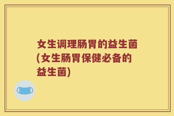 女生调理肠胃的益生菌(女生肠胃保健必备的益生菌)