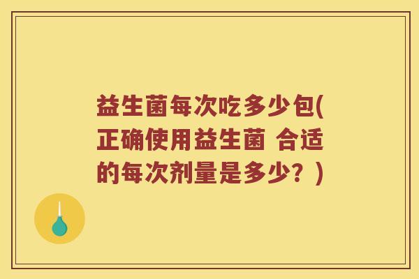 益生菌每次吃多少包(正确使用益生菌 合适的每次剂量是多少？)