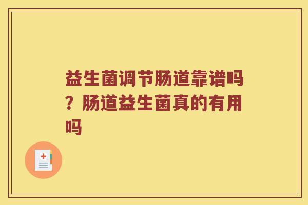 益生菌调节肠道靠谱吗？肠道益生菌真的有用吗