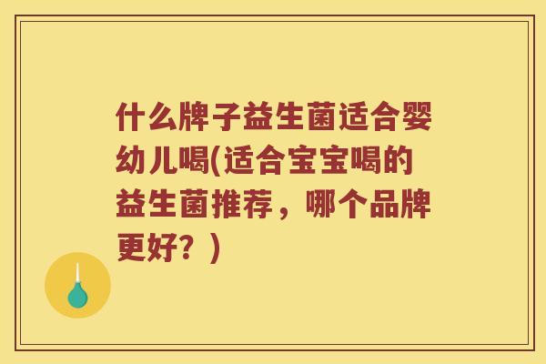 什么牌子益生菌适合婴幼儿喝(适合宝宝喝的益生菌推荐，哪个品牌更好？)