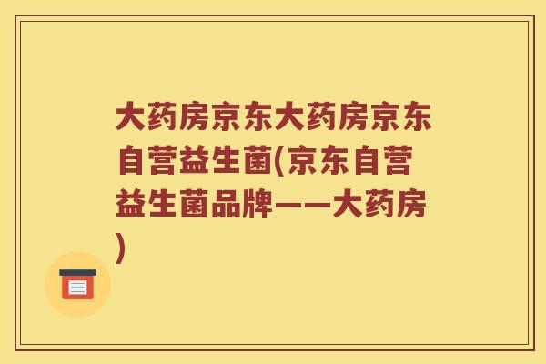 大药房京东大药房京东自营益生菌(京东自营益生菌品牌——大药房)