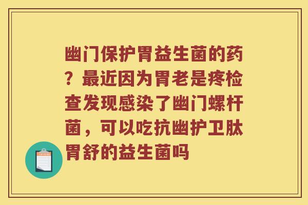 幽门保护胃益生菌的药?近因为胃老是疼检查发现了幽门螺杆菌,可以吃抗幽护卫肽胃舒的益生菌吗 幽门保护胃益生菌的药?近因为胃老是疼检查发现了幽门螺杆菌,可以吃抗幽护卫肽胃舒的益生菌吗