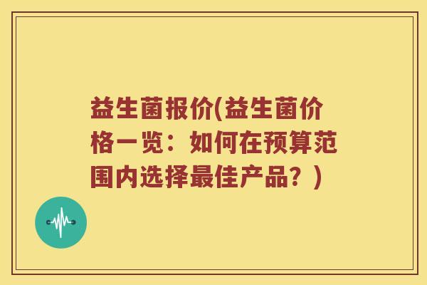 益生菌报价(益生菌价格一览:如何在预算范围内选择佳产品?) 益生菌报价(益生菌价格一览:如何在预算范围内选择佳产品?)