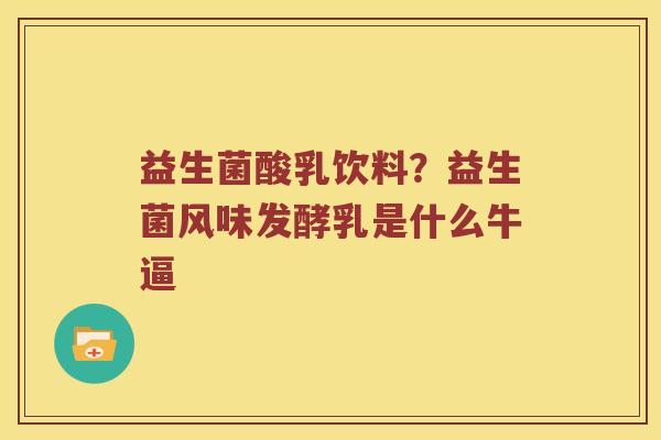 益生菌酸乳饮料？益生菌风味发酵乳是什么牛逼