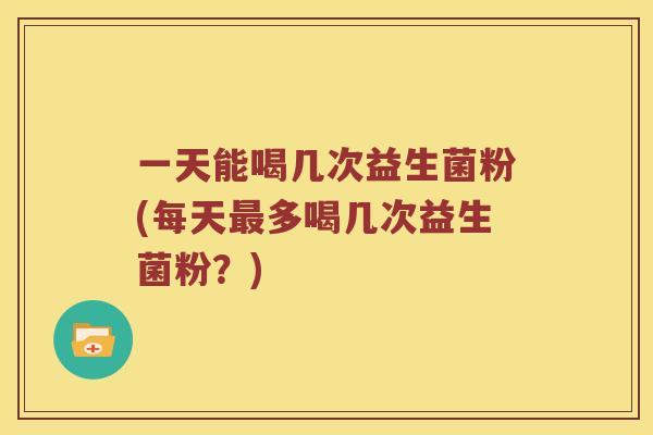 一天能喝几次益生菌粉(每天最多喝几次益生菌粉？)