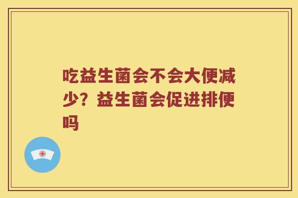 吃益生菌会不会大便减少？益生菌会促进排便吗