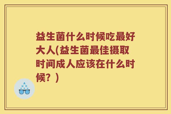 益生菌什么时候吃好大人(益生菌佳摄取时间成人应该在什么时候?) 益生菌什么时候吃好大人(益生菌佳摄取时间成人应该在什么时候?)