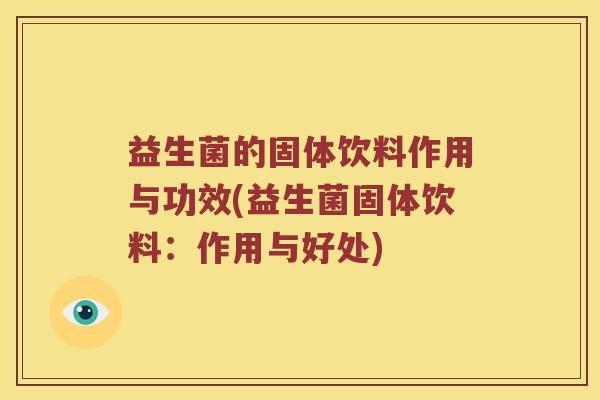 益生菌的固体饮料作用与功效(益生菌固体饮料：作用与好处)