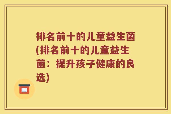 排名前十的儿童益生菌(排名前十的儿童益生菌：提升孩子健康的良选)