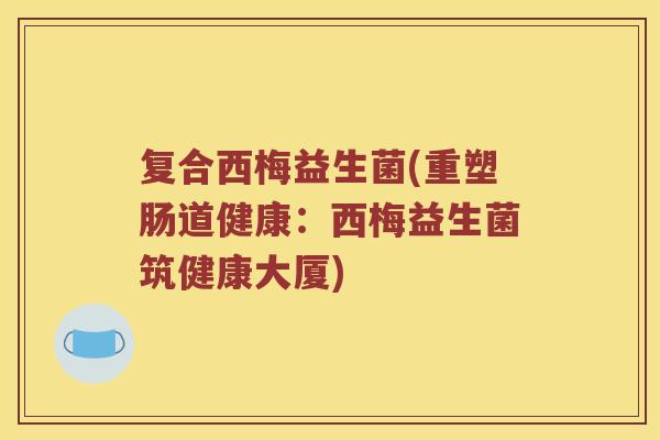 复合西梅益生菌(重塑肠道健康：西梅益生菌筑健康大厦)