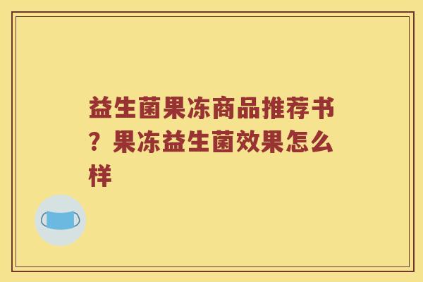益生菌果冻商品推荐书？果冻益生菌效果怎么样
