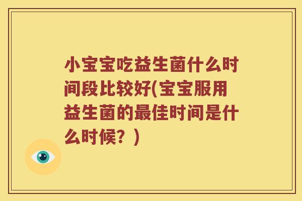 小宝宝吃益生菌什么时间段比较好(宝宝服用益生菌的最佳时间是什么时候？)