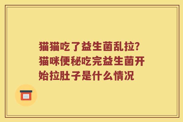 猫猫吃了益生菌乱拉？猫咪便秘吃完益生菌开始拉肚子是什么情况