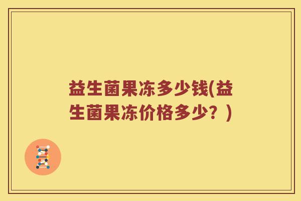 益生菌果冻多少钱(益生菌果冻价格多少？)