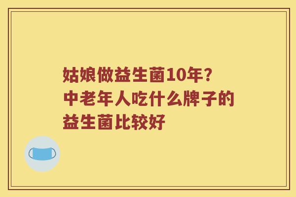 姑娘做益生菌10年?中老年人吃什么牌子的益生菌比较好 姑娘做益生菌10年?中老年人吃什么牌子的益生菌比较好