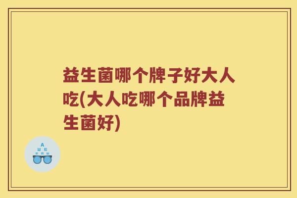 益生菌哪个牌子好大人吃(大人吃哪个品牌益生菌好)