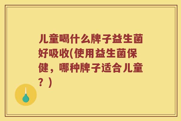 儿童喝什么牌子益生菌好吸收(使用益生菌保健，哪种牌子适合儿童？)