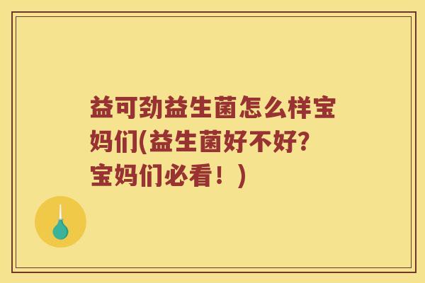 益可劲益生菌怎么样宝妈们(益生菌好不好？宝妈们必看！)