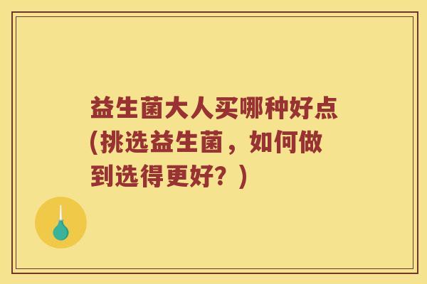 益生菌大人买哪种好点(挑选益生菌，如何做到选得更好？)