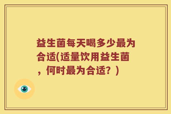 益生菌每天喝多少为合适(适量饮用益生菌,何时为合适?) 益生菌每天喝多少为合适(适量饮用益生菌,何时为合适?)