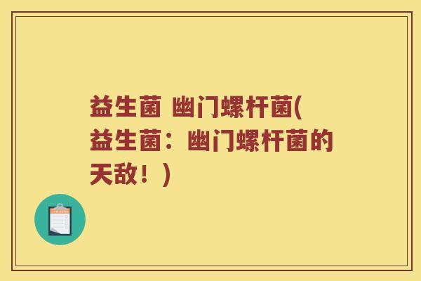 益生菌 幽门螺杆菌(益生菌：幽门螺杆菌的天敌！)
