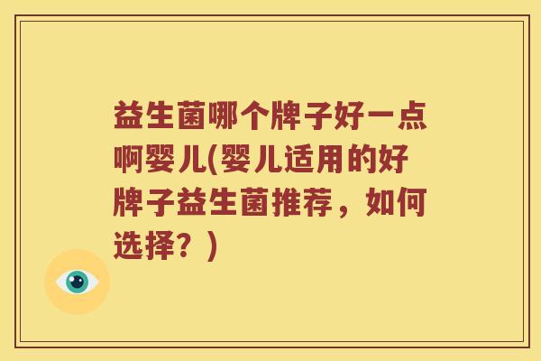 益生菌哪个牌子好一点啊婴儿(婴儿适用的好牌子益生菌推荐，如何选择？)