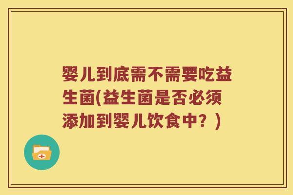 婴儿到底需不需要吃益生菌(益生菌是否必须添加到婴儿饮食中?) 婴儿到底需不需要吃益生菌(益生菌是否必须添加到婴儿饮食中?)