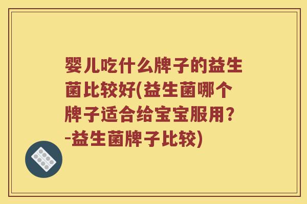 婴儿吃什么牌子的益生菌比较好(益生菌哪个牌子适合给宝宝服用？-益生菌牌子比较)