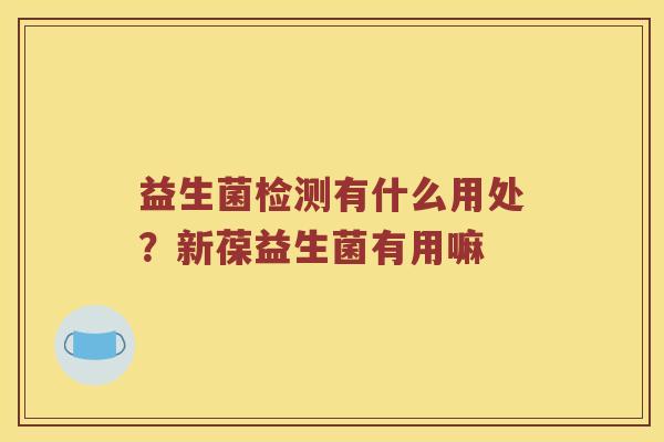 益生菌检测有什么用处？新葆益生菌有用嘛