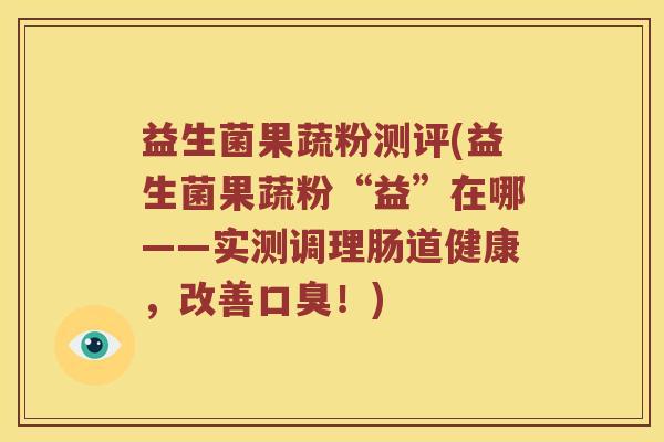 益生菌果蔬粉测评(益生菌果蔬粉“益”在哪——实测调理肠道健康，改善口臭！)