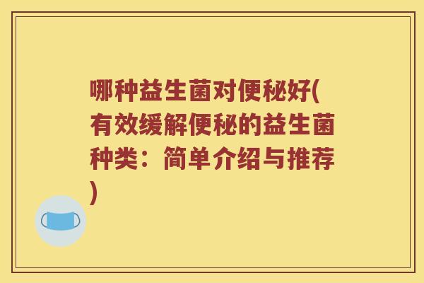 哪种益生菌对好(有效缓解的益生菌种类:简单介绍与推荐) 哪种益生菌对好(有效缓解的益生菌种类:简单介绍与推荐)