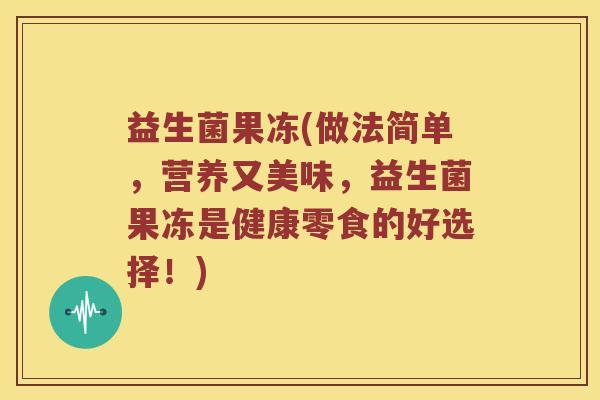 益生菌果冻(做法简单,营养又美味,益生菌果冻是健康零食的好选择!) 益生菌果冻(做法简单,营养又美味,益生菌果冻是健康零食的好选择!)