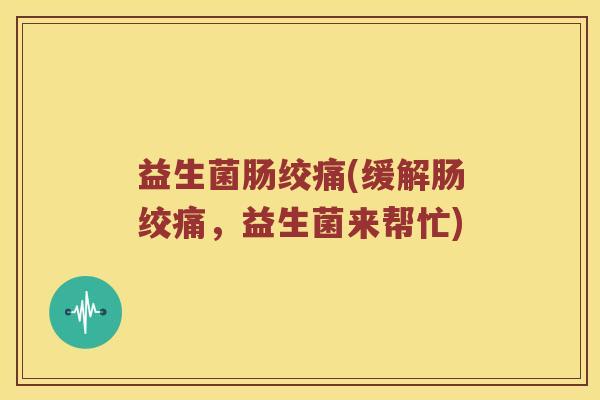 益生菌肠绞痛(缓解肠绞痛，益生菌来帮忙)