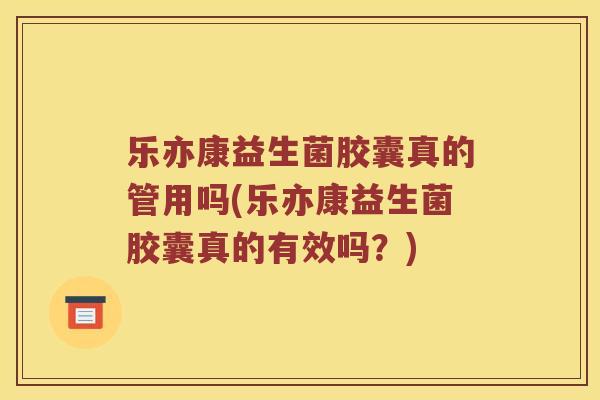 乐亦康益生菌胶囊真的管用吗(乐亦康益生菌胶囊真的有效吗？)
