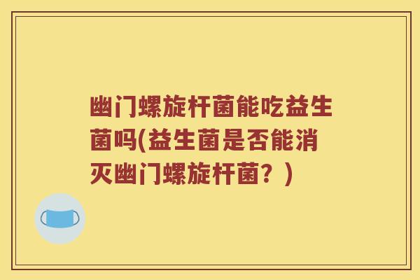 幽门螺旋杆菌能吃益生菌吗(益生菌是否能消灭幽门螺旋杆菌?) 幽门螺旋杆菌能吃益生菌吗(益生菌是否能消灭幽门螺旋杆菌?)