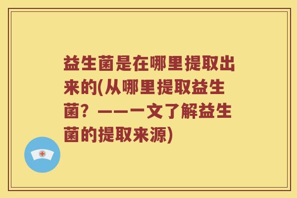 益生菌是在哪里提取出来的(从哪里提取益生菌？——一文了解益生菌的提取来源)