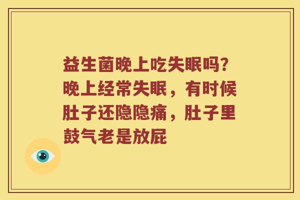 益生菌晚上吃失眠吗？晚上经常失眠，有时候肚子还隐隐痛，肚子里鼓气老是放屁