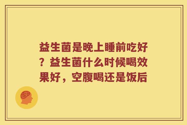 益生菌是晚上睡前吃好?益生菌什么时候喝效果好,空腹喝还是饭后 益生菌是晚上睡前吃好?益生菌什么时候喝效果好,空腹喝还是饭后