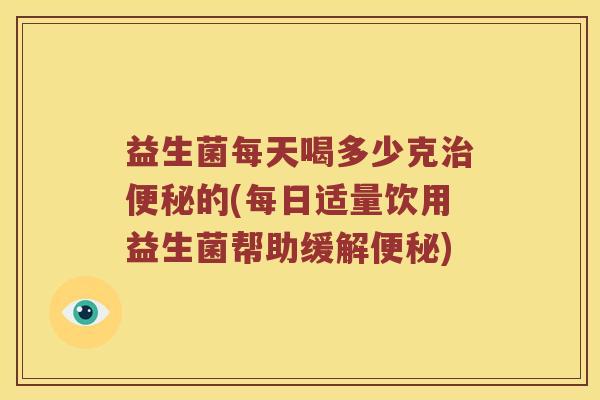 益生菌每天喝多少克的(每日适量饮用益生菌帮助缓解) 益生菌每天喝多少克的(每日适量饮用益生菌帮助缓解)