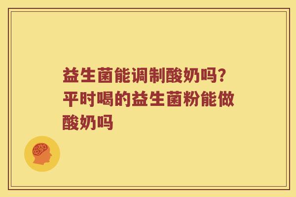 益生菌能调制酸奶吗？平时喝的益生菌粉能做酸奶吗