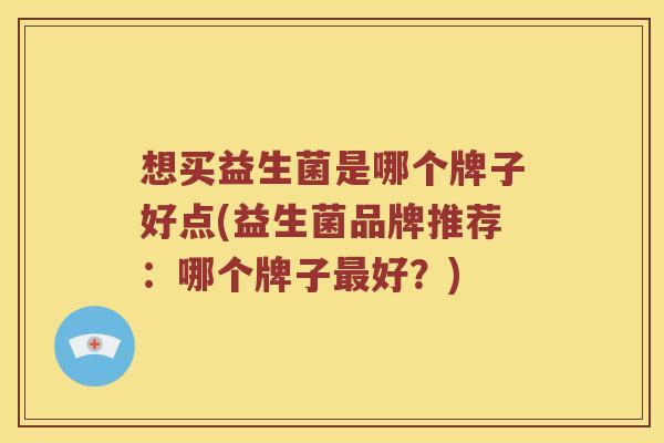 想买益生菌是哪个牌子好点(益生菌品牌推荐：哪个牌子好？)