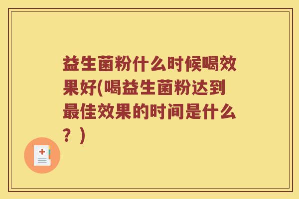 益生菌粉什么时候喝效果好(喝益生菌粉达到佳效果的时间是什么？)