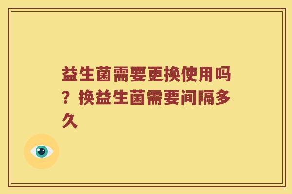 益生菌需要更换使用吗？换益生菌需要间隔多久