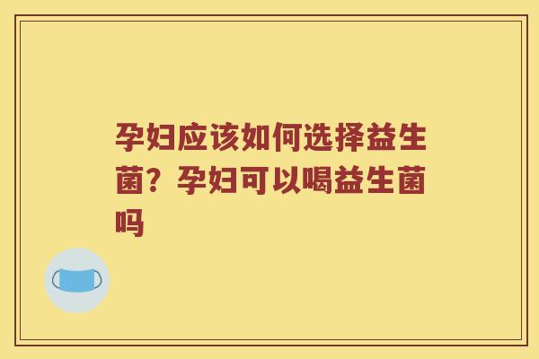孕妇应该如何选择益生菌？孕妇可以喝益生菌吗