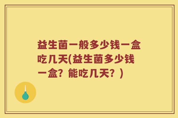 益生菌一般多少钱一盒吃几天(益生菌多少钱一盒？能吃几天？)