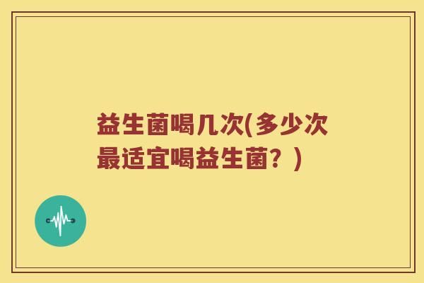 益生菌喝几次(多少次适宜喝益生菌?) 益生菌喝几次(多少次适宜喝益生菌?)