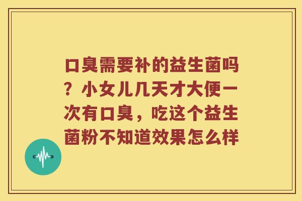 口臭需要补的益生菌吗？小女儿几天才大便一次有口臭，吃这个益生菌粉不知道效果怎么样
