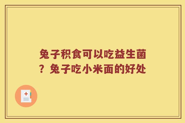兔子积食可以吃益生菌？兔子吃小米面的好处