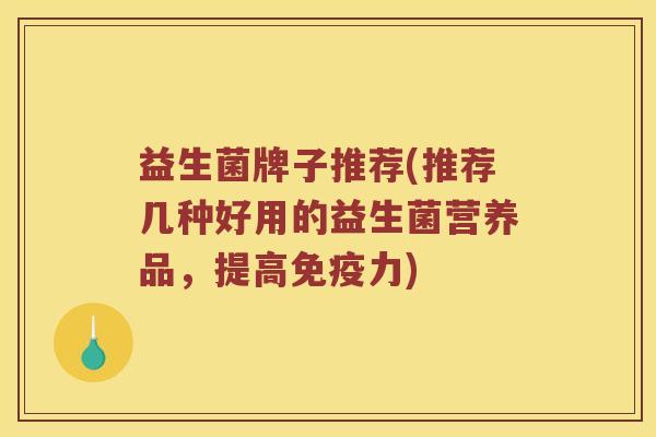益生菌牌子推荐(推荐几种好用的益生菌营养品，提高免疫力)
